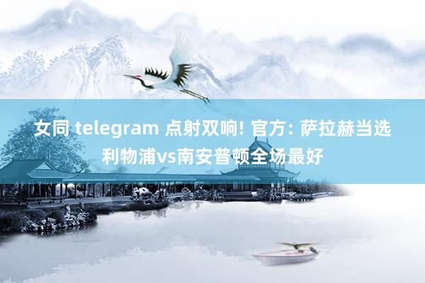 女同 telegram 点射双响! 官方: 萨拉赫当选利物浦vs南安普顿全场最好