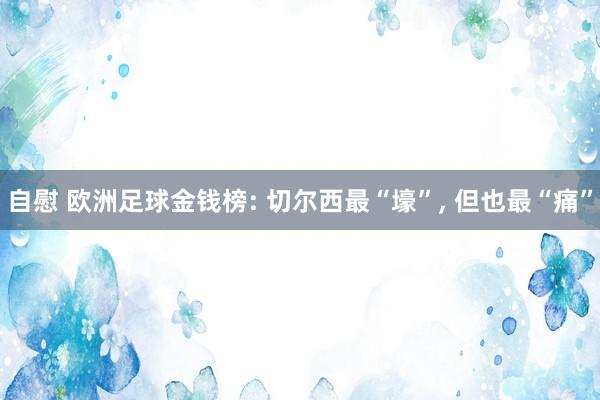 自慰 欧洲足球金钱榜: 切尔西最“壕”, 但也最“痛”
