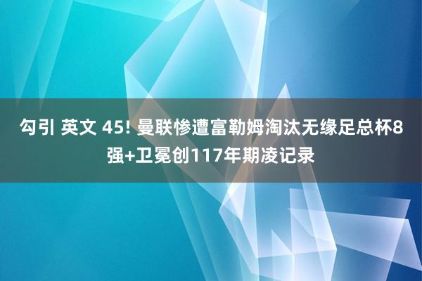 勾引 英文 45! 曼联惨遭富勒姆淘汰无缘足总杯8强+卫冕创117年期凌记录