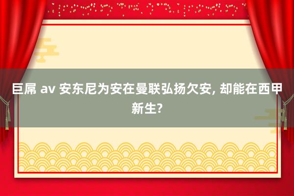 巨屌 av 安东尼为安在曼联弘扬欠安, 却能在西甲新生?