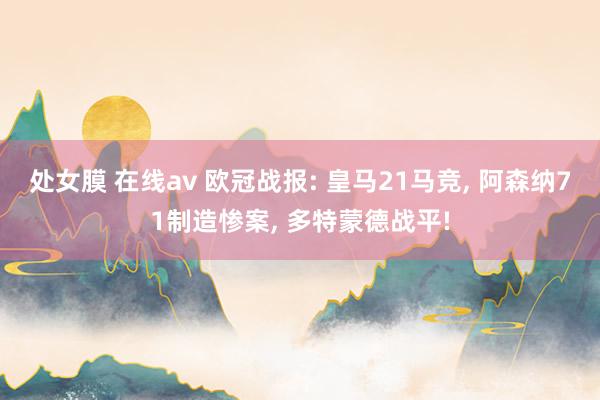 处女膜 在线av 欧冠战报: 皇马21马竞, 阿森纳71制造惨案, 多特蒙德战平!