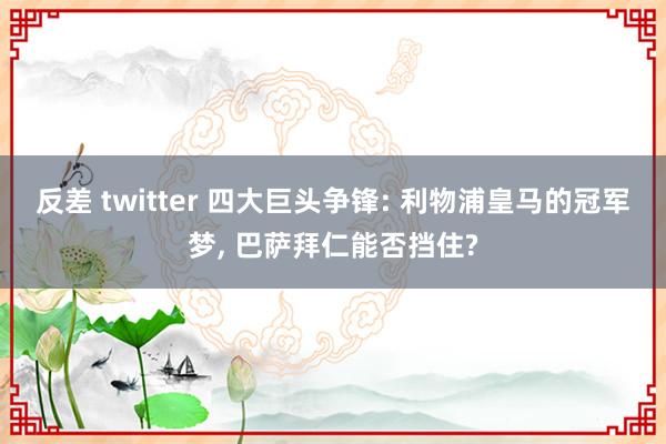 反差 twitter 四大巨头争锋: 利物浦皇马的冠军梦, 巴萨拜仁能否挡住?