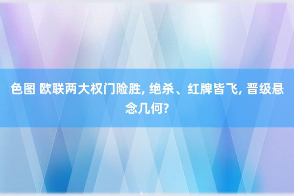 色图 欧联两大权门险胜, 绝杀、红牌皆飞, 晋级悬念几何?