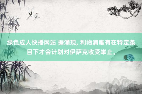 绿色成人快播网站 据涌现, 利物浦唯有在特定条目下才会计划对伊萨克收受举止。