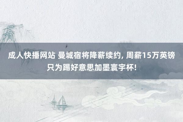 成人快播网站 曼城宿将降薪续约, 周薪15万英镑只为踢好意思加墨寰宇杯!