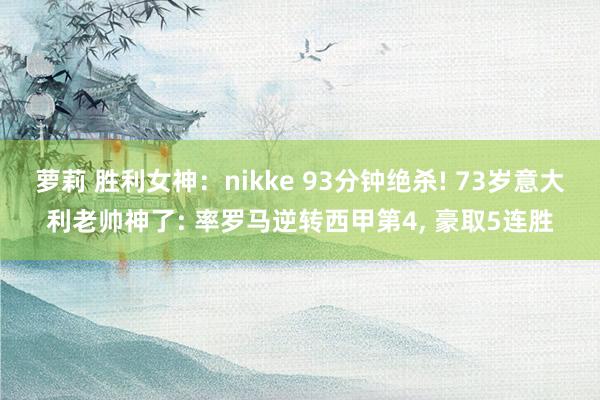 萝莉 胜利女神：nikke 93分钟绝杀! 73岁意大利老帅神了: 率罗马逆转西甲第4, 豪取5连胜