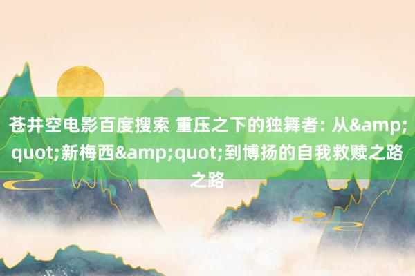 苍井空电影百度搜索 重压之下的独舞者: 从&quot;新梅西&quot;到博扬的自我救赎之路