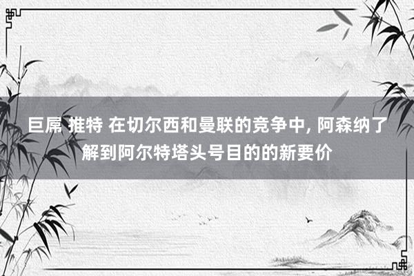 巨屌 推特 在切尔西和曼联的竞争中, 阿森纳了解到阿尔特塔头号目的的新要价