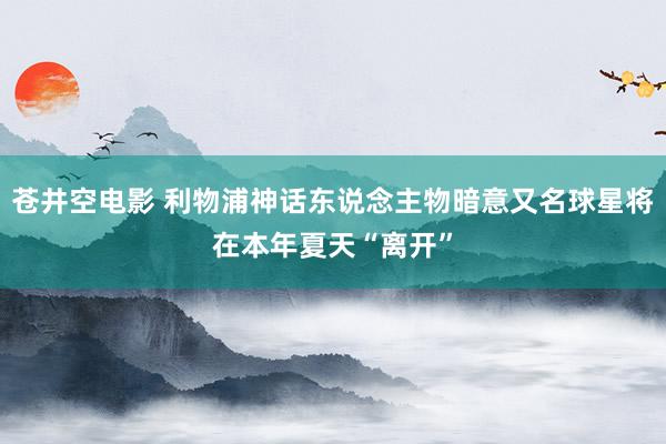 苍井空电影 利物浦神话东说念主物暗意又名球星将在本年夏天“离开”
