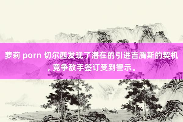 萝莉 porn 切尔西发现了潜在的引进吉腾斯的契机, 竞争敌手签订受到警示。