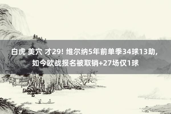 白虎 美穴 才29! 维尔纳5年前单季34球13助, 如今欧战报名被取销+27场仅1球