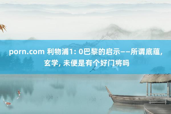 porn.com 利物浦1: 0巴黎的启示——所谓底蕴, 玄学, 未便是有个好门将吗