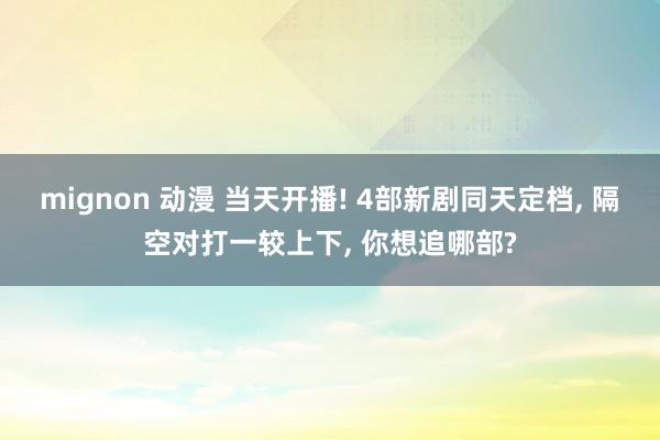 mignon 动漫 当天开播! 4部新剧同天定档, 隔空对打一较上下, 你想追哪部?
