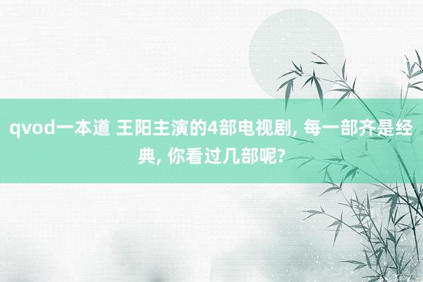 qvod一本道 王阳主演的4部电视剧, 每一部齐是经典, 你看过几部呢?