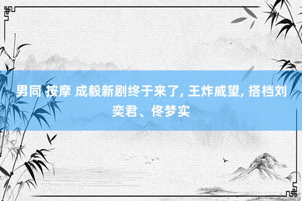 男同 按摩 成毅新剧终于来了, 王炸威望, 搭档刘奕君、佟梦实