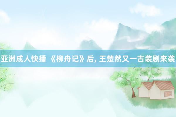 亚洲成人快播 《柳舟记》后, 王楚然又一古装剧来袭