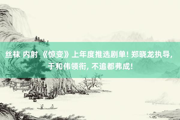 丝袜 内射 《惊变》上年度推选剧单! 郑晓龙执导, 于和伟领衔, 不追都弗成!