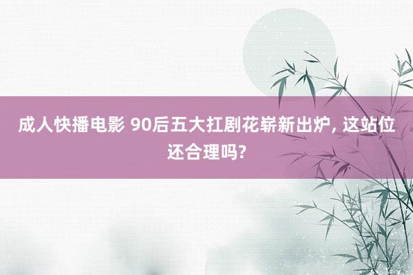 成人快播电影 90后五大扛剧花崭新出炉, 这站位还合理吗?
