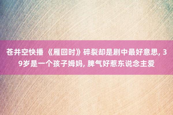 苍井空快播 《雁回时》碎裂却是剧中最好意思, 39岁是一个孩子姆妈, 脾气好惹东说念主爱