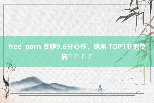 free_porn 豆瓣9.6分心作，德剧 TOP1非他莫属❗️❗️