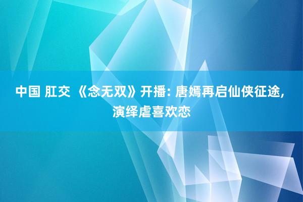 中国 肛交 《念无双》开播: 唐嫣再启仙侠征途, 演绎虐喜欢恋