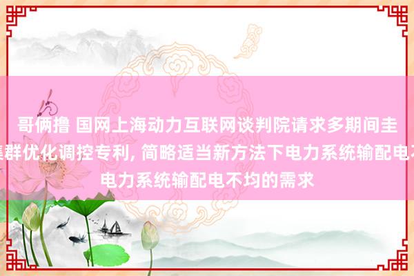 哥俩撸 国网上海动力互联网谈判院请求多期间圭臬永别式集群优化调控专利, 简略适当新方法下电力系统输配电不均的需求