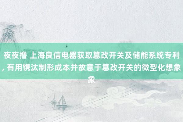 夜夜撸 上海良信电器获取篡改开关及储能系统专利, 有用镌汰制形成本并故意于篡改开关的微型化想象