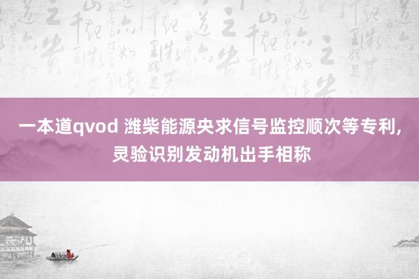 一本道qvod 潍柴能源央求信号监控顺次等专利, 灵验识别发动机出手相称