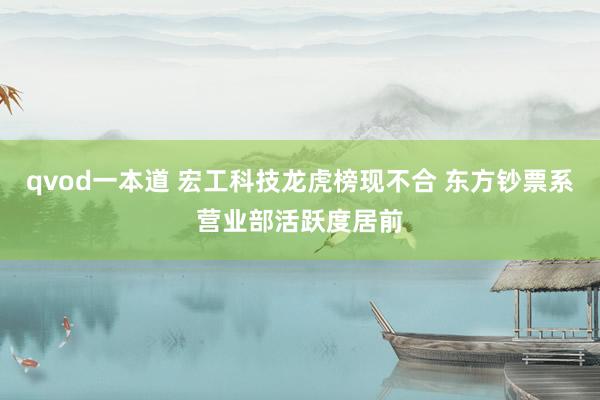 qvod一本道 宏工科技龙虎榜现不合 东方钞票系营业部活跃度居前