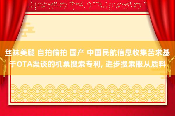 丝袜美腿 自拍偷拍 国产 中国民航信息收集苦求基于OTA渠谈的机票搜索专利, 进步搜索服从质料