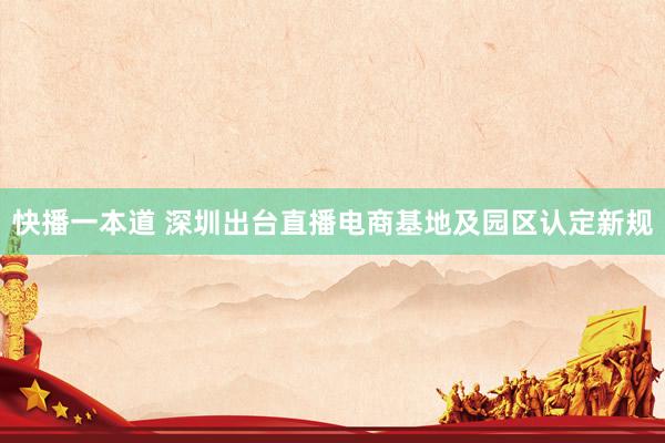 快播一本道 深圳出台直播电商基地及园区认定新规