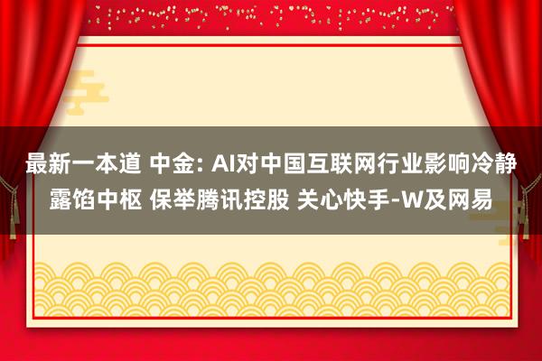最新一本道 中金: AI对中国互联网行业影响冷静露馅中枢 保举腾讯控股 关心快手-W及网易