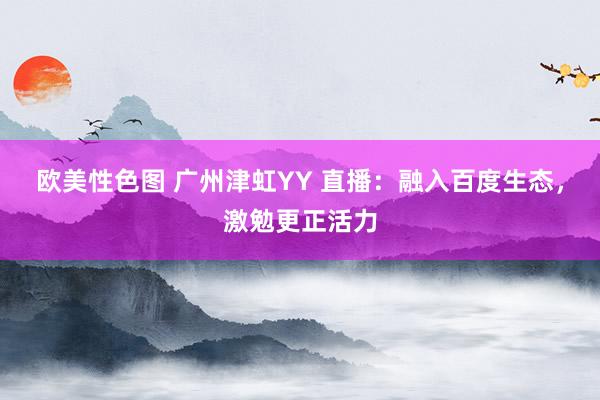 欧美性色图 广州津虹YY 直播：融入百度生态，激勉更正活力