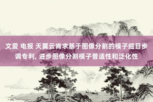 文爱 电报 天翼云肯求基于图像分割的模子细目步调专利, 进步图像分割模子普适性和泛化性
