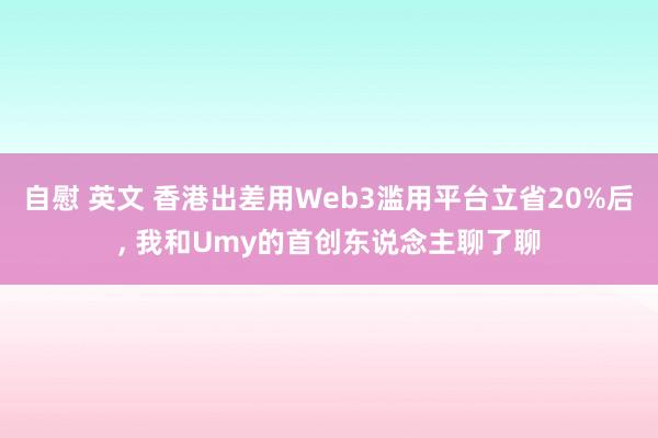 自慰 英文 香港出差用Web3滥用平台立省20%后, 我和Umy的首创东说念主聊了聊