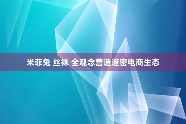 米菲兔 丝袜 全观念营造邃密电商生态