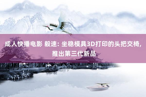 成人快播电影 毅速: 坐稳模具3D打印的头把交椅, 推出第三代新品