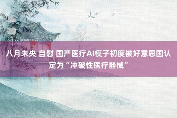 八月未央 自慰 国产医疗AI模子初度被好意思国认定为“冲破性医疗器械”