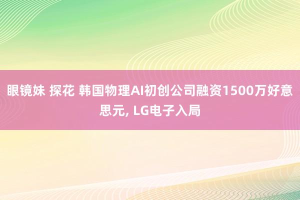 眼镜妹 探花 韩国物理AI初创公司融资1500万好意思元, LG电子入局