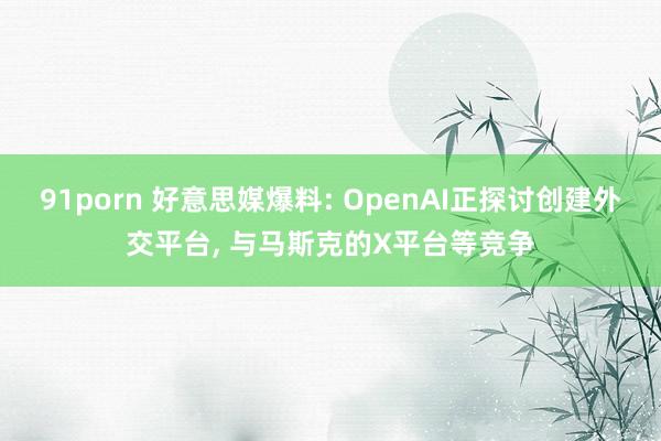 91porn 好意思媒爆料: OpenAI正探讨创建外交平台, 与马斯克的X平台等竞争