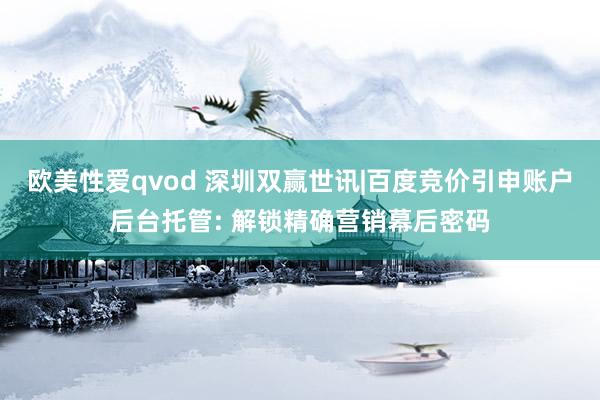 欧美性爱qvod 深圳双赢世讯|百度竞价引申账户后台托管: 解锁精确营销幕后密码
