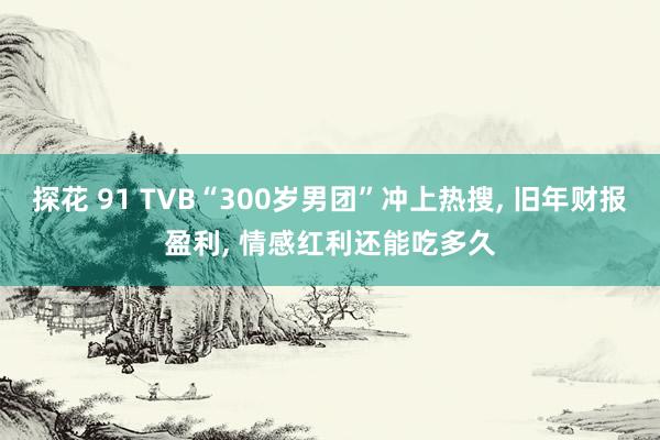 探花 91 TVB“300岁男团”冲上热搜, 旧年财报盈利, 情感红利还能吃多久