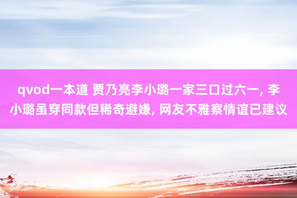 qvod一本道 贾乃亮李小璐一家三口过六一, 李小璐虽穿同款但稀奇避嫌, 网友不雅察情谊已建议