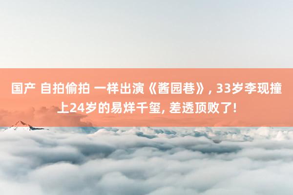 国产 自拍偷拍 一样出演《酱园巷》, 33岁李现撞上24岁的易烊千玺, 差透顶败了!