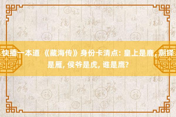 快播一本道 《藏海传》身份卡清点: 皇上是鹿, 蒯铎是雁, 侯爷是虎, 谁是鹰?