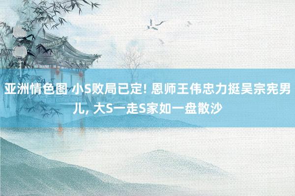 亚洲情色图 小S败局已定! 恩师王伟忠力挺吴宗宪男儿, 大S一走S家如一盘散沙