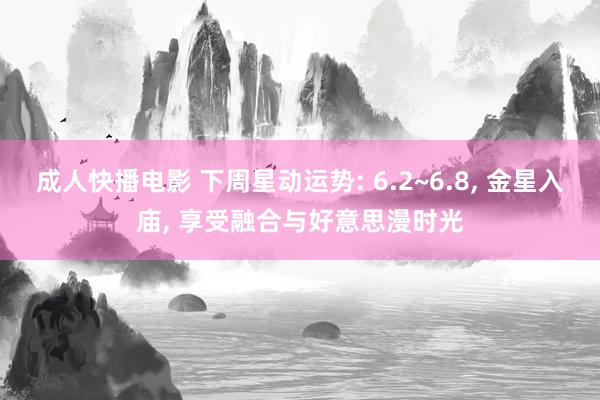 成人快播电影 下周星动运势: 6.2~6.8, 金星入庙, 享受融合与好意思漫时光