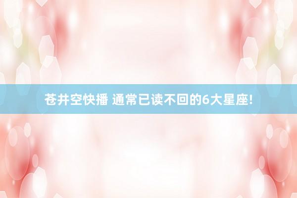 苍井空快播 通常已读不回的6大星座!
