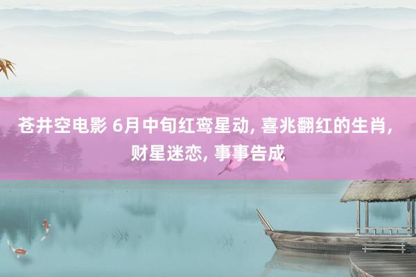 苍井空电影 6月中旬红鸾星动, 喜兆翻红的生肖, 财星迷恋, 事事告成