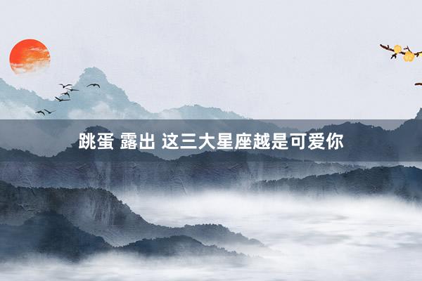 跳蛋 露出 这三大星座越是可爱你